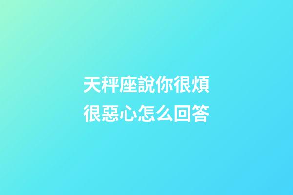 天秤座說你很煩很惡心怎么回答-第1張-星座運勢-玄機派