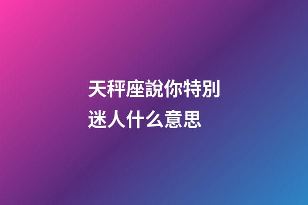 天秤座說你特別迷人什么意思-第1張-星座運勢-玄機(jī)派