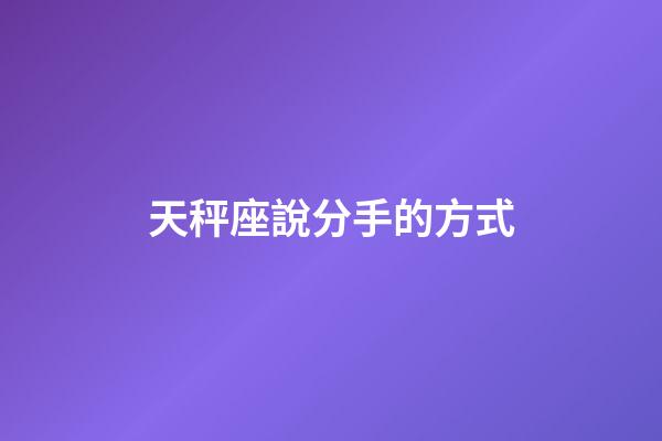 天秤座說分手的方式-第1張-星座運(yùn)勢-玄機(jī)派