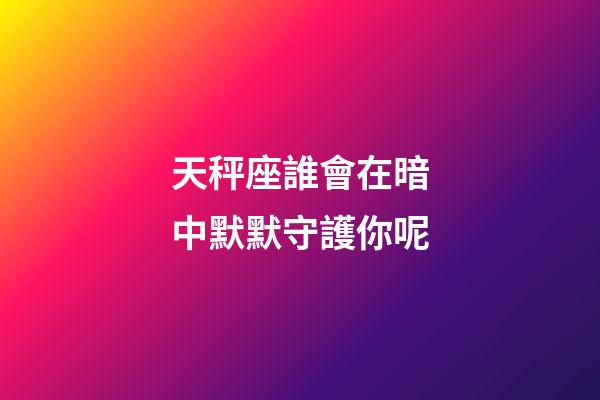 天秤座誰會在暗中默默守護你呢-第1張-星座運勢-玄機派