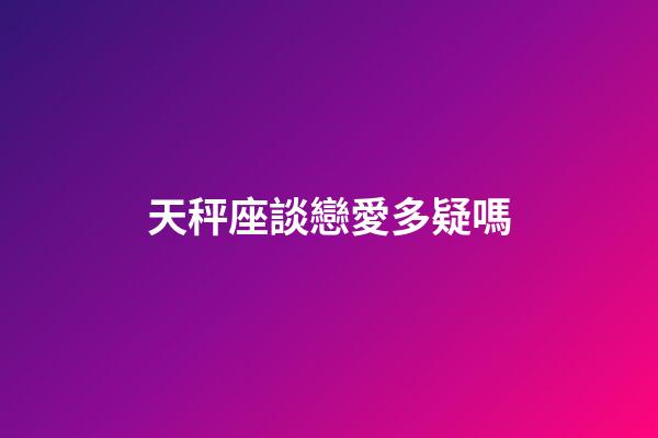 天秤座談戀愛多疑嗎-第1張-星座運勢-玄機派