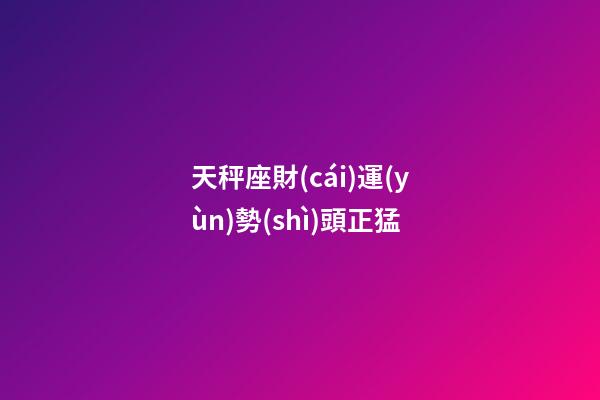 天秤座財(cái)運(yùn)勢(shì)頭正猛-第1張-星座運(yùn)勢(shì)-玄機(jī)派