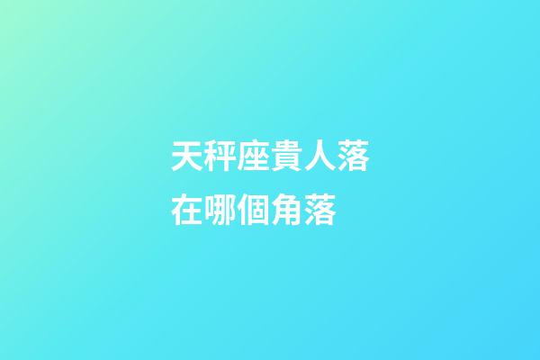 天秤座貴人落在哪個角落-第1張-星座運勢-玄機派