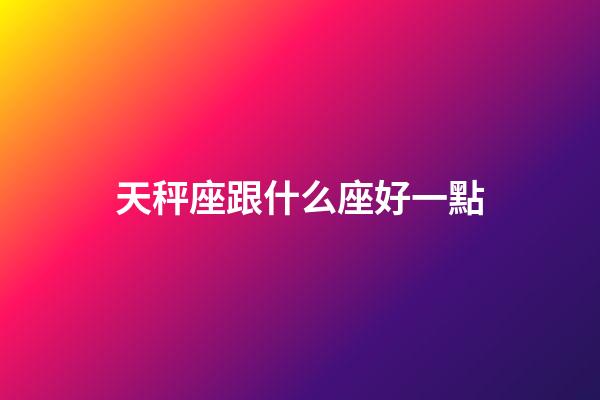 天秤座跟什么座好一點-第1張-星座運勢-玄機派
