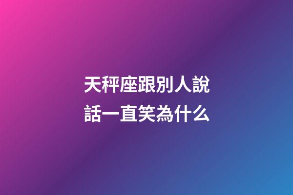 天秤座跟別人說話一直笑為什么-第1張-星座運勢-玄機派