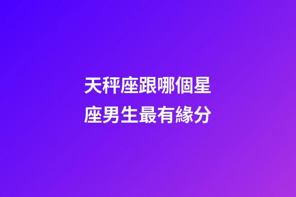 天秤座跟哪個星座男生最有緣分-第1張-星座運勢-玄機派
