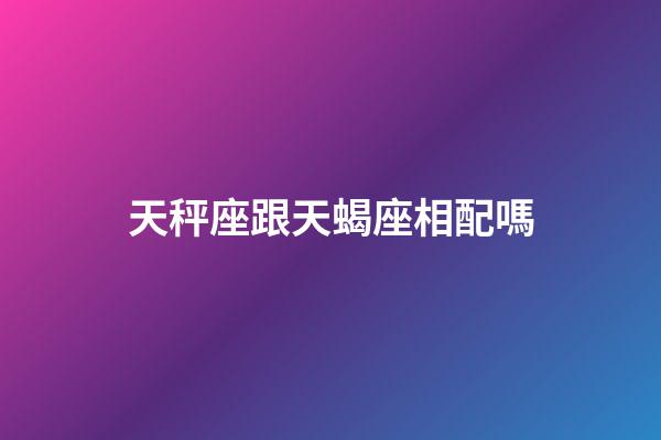 天秤座跟天蝎座相配嗎-第1張-星座運勢-玄機派