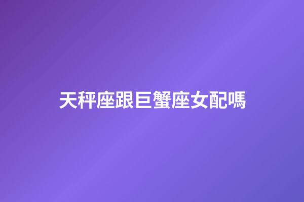 天秤座跟巨蟹座女配嗎-第1張-星座運(yùn)勢(shì)-玄機(jī)派