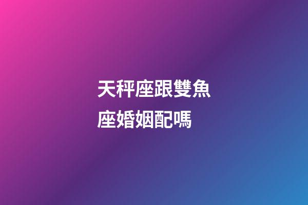 天秤座跟雙魚座婚姻配嗎-第1張-星座運勢-玄機派
