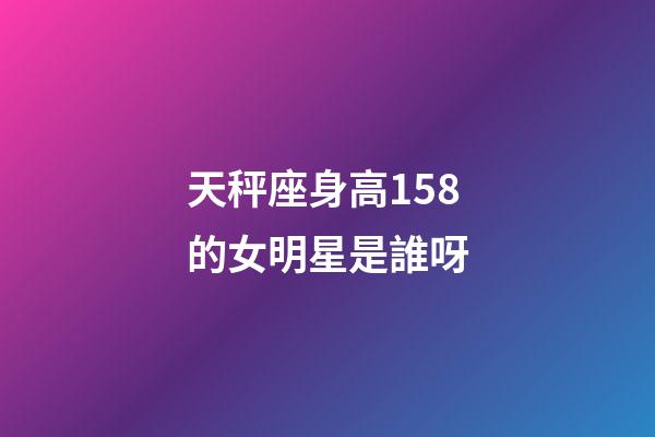 天秤座身高158的女明星是誰呀-第1張-星座運勢-玄機派