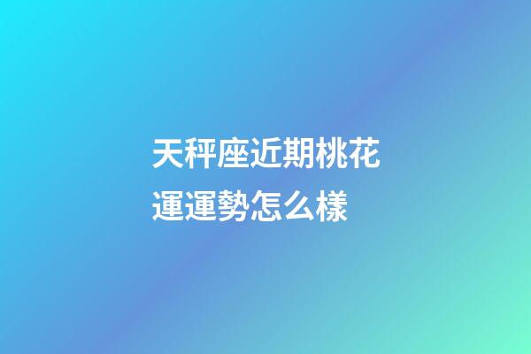 天秤座近期桃花運運勢怎么樣-第1張-星座運勢-玄機派