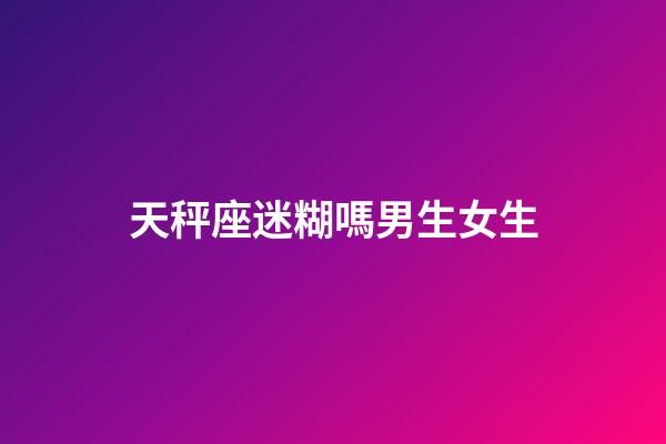天秤座迷糊嗎男生女生-第1張-星座運(yùn)勢-玄機(jī)派