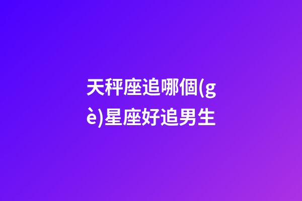 天秤座追哪個(gè)星座好追男生-第1張-星座運(yùn)勢-玄機(jī)派