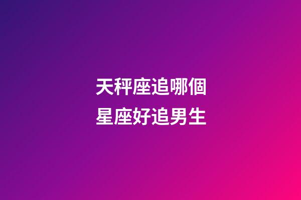 天秤座追哪個星座好追男生-第1張-星座運勢-玄機派