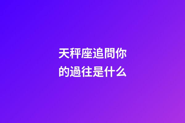 天秤座追問你的過往是什么