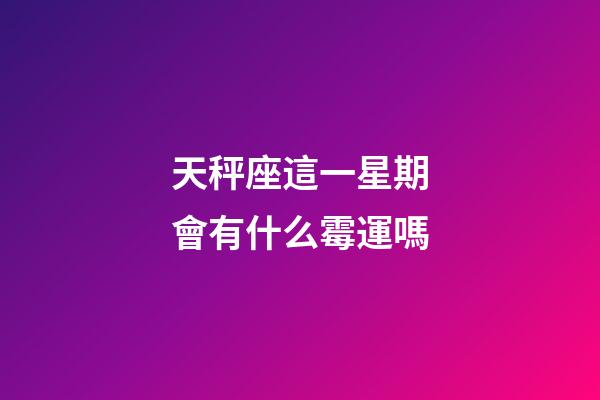 天秤座這一星期會有什么霉運嗎-第1張-星座運勢-玄機派