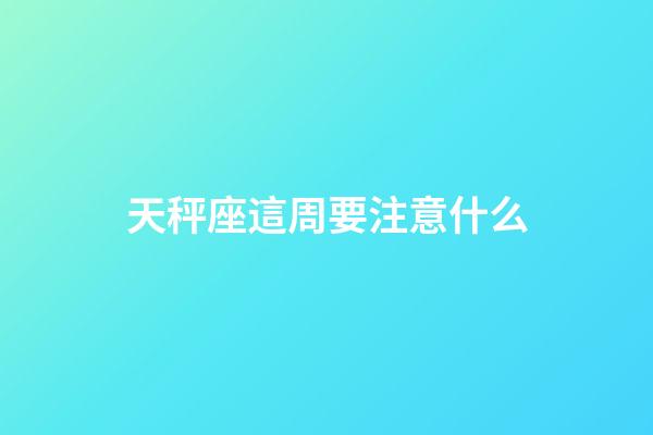 天秤座這周要注意什么-第1張-星座運(yùn)勢(shì)-玄機(jī)派