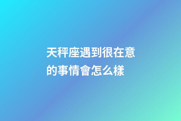 天秤座遇到很在意的事情會怎么樣-第1張-星座運勢-玄機派