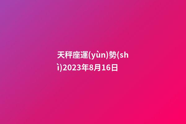 天秤座運(yùn)勢(shì)2023年8月16日-第1張-星座運(yùn)勢(shì)-玄機(jī)派