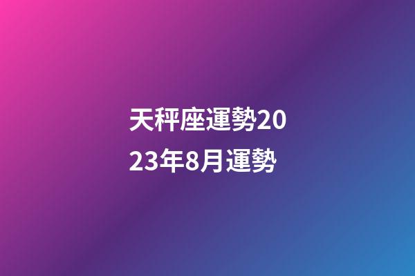 天秤座運勢2023年8月運勢-第1張-星座運勢-玄機派