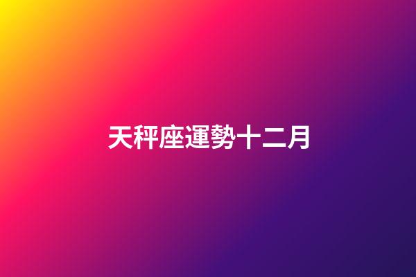 天秤座運勢十二月-第1張-星座運勢-玄機派