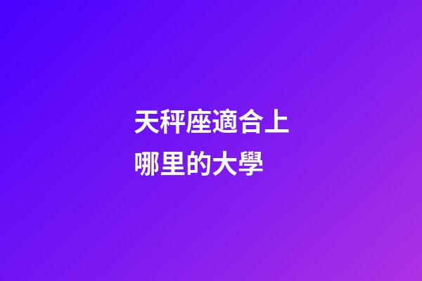 天秤座適合上哪里的大學-第1張-星座運勢-玄機派