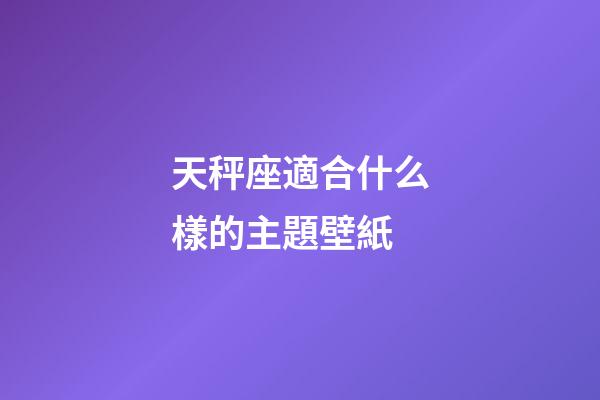 天秤座適合什么樣的主題壁紙-第1張-星座運(yùn)勢-玄機(jī)派