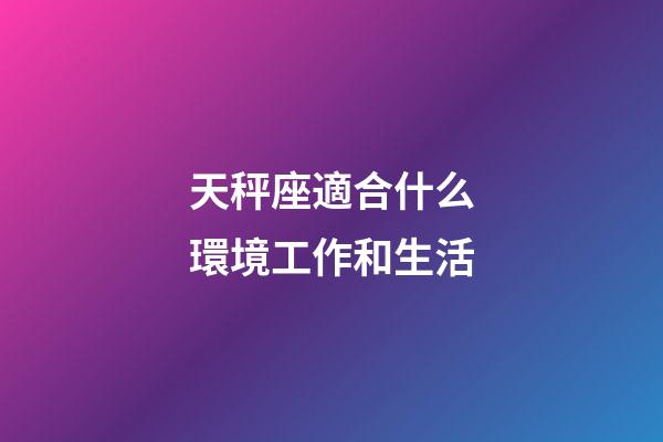 天秤座適合什么環境工作和生活-第1張-星座運勢-玄機派