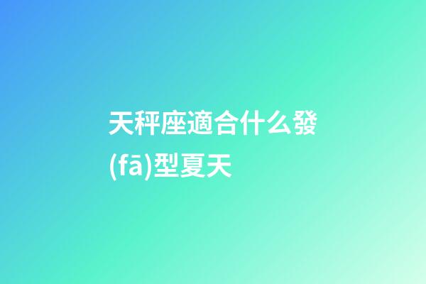 天秤座適合什么發(fā)型夏天-第1張-星座運(yùn)勢-玄機(jī)派