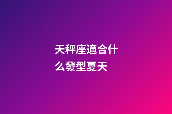 天秤座適合什么發型夏天-第1張-星座運勢-玄機派