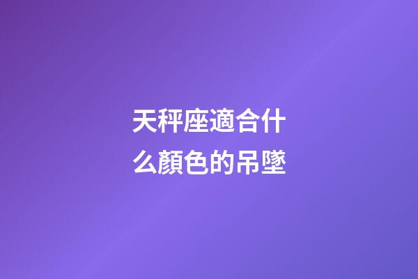 天秤座適合什么顏色的吊墜-第1張-星座運勢-玄機派