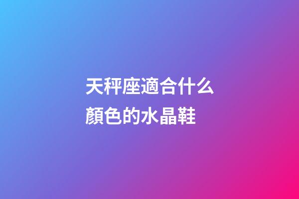 天秤座適合什么顏色的水晶鞋-第1張-星座運勢-玄機派