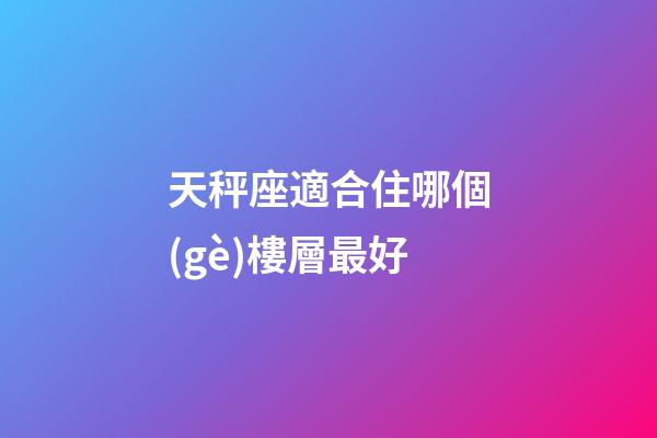 天秤座適合住哪個(gè)樓層最好-第1張-星座運(yùn)勢-玄機(jī)派