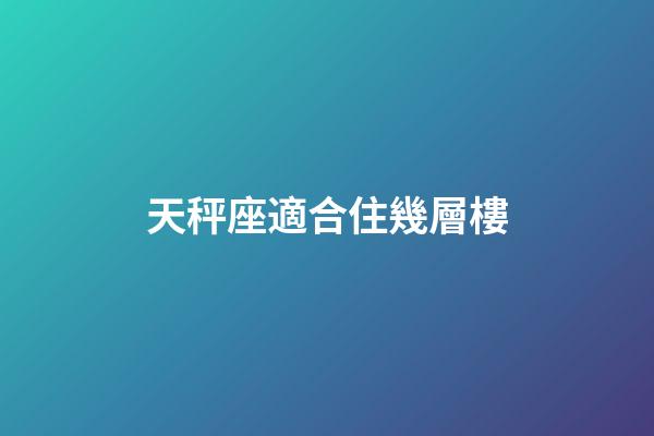 天秤座適合住幾層樓-第1張-星座運(yùn)勢(shì)-玄機(jī)派