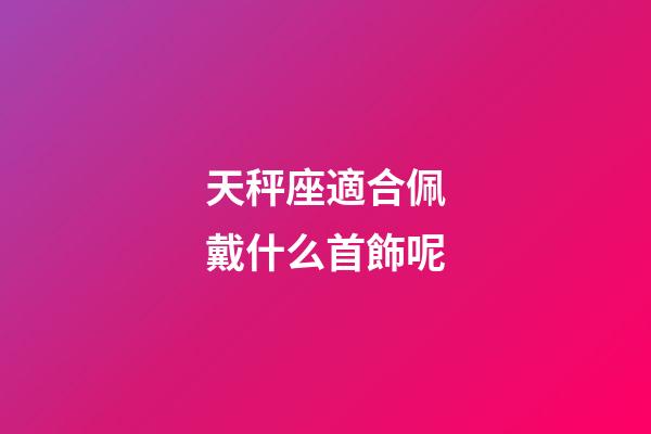 天秤座適合佩戴什么首飾呢-第1張-星座運勢-玄機(jī)派