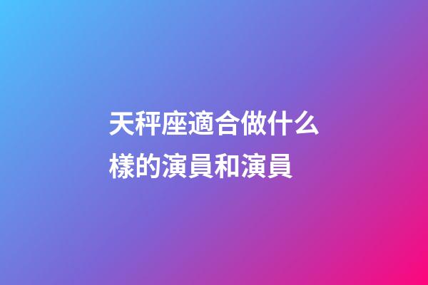天秤座適合做什么樣的演員和演員-第1張-星座運勢-玄機派