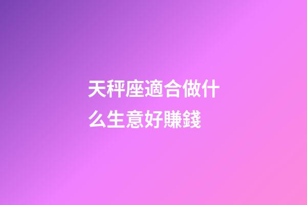 天秤座適合做什么生意好賺錢-第1張-星座運勢-玄機派