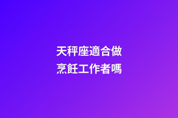天秤座適合做烹飪工作者嗎-第1張-星座運勢-玄機派