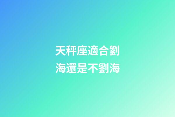 天秤座適合劉海還是不劉海-第1張-星座運(yùn)勢(shì)-玄機(jī)派