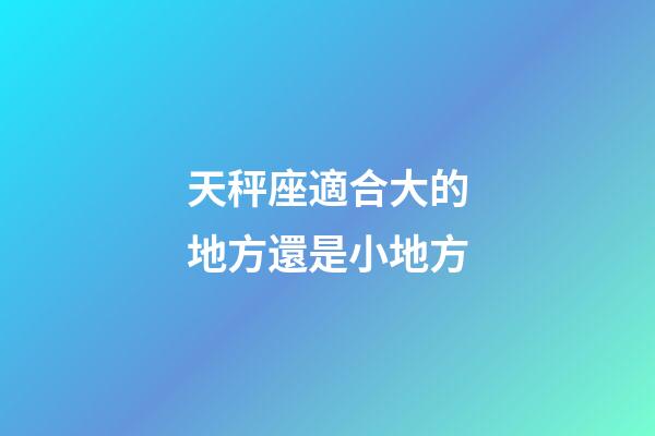 天秤座適合大的地方還是小地方-第1張-星座運勢-玄機派