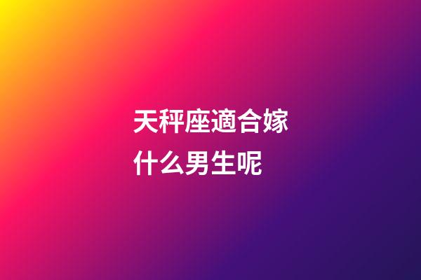 天秤座適合嫁什么男生呢-第1張-星座運勢-玄機派