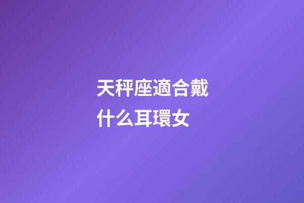 天秤座適合戴什么耳環女-第1張-星座運勢-玄機派
