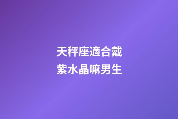 天秤座適合戴紫水晶嘛男生-第1張-星座運勢-玄機派