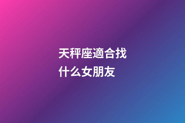 天秤座適合找什么女朋友-第1張-星座運(yùn)勢-玄機(jī)派