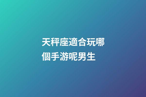 天秤座適合玩哪個手游呢男生-第1張-星座運勢-玄機派