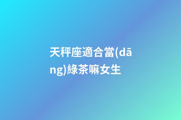天秤座適合當(dāng)綠茶嘛女生-第1張-星座運(yùn)勢(shì)-玄機(jī)派