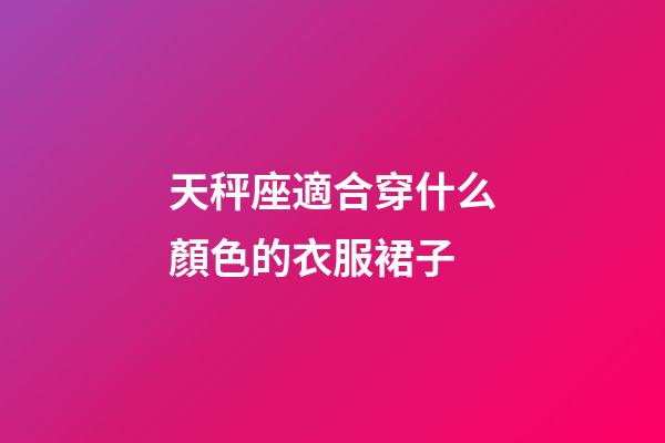 天秤座適合穿什么顏色的衣服裙子-第1張-星座運勢-玄機派