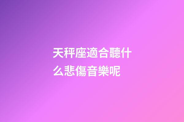 天秤座適合聽什么悲傷音樂呢-第1張-星座運勢-玄機派