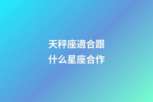 天秤座適合跟什么星座合作-第1張-星座運勢-玄機派