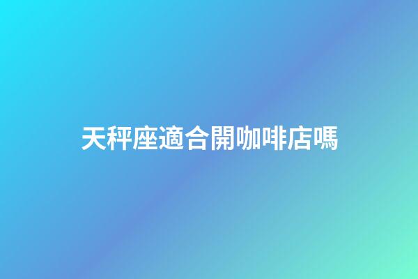 天秤座適合開咖啡店嗎